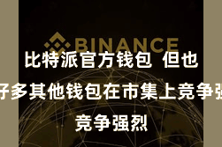 比特派官方钱包  但也有好多其他钱包在市集上竞争强烈