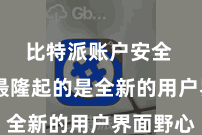 比特派账户安全  其中最隆起的是全新的用户界面野心