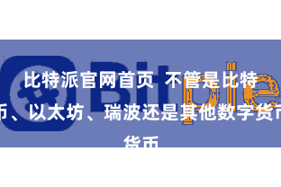 比特派官网首页  不管是比特币、以太坊、瑞波还是其他数字货币